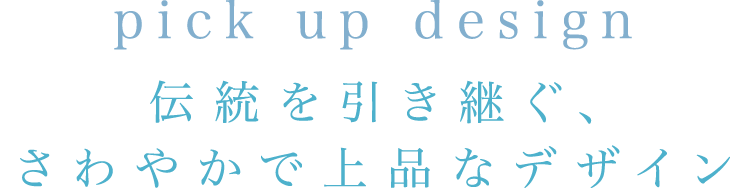 pick up design 伝統を引き継ぐ、さわやかで上品なデザイン