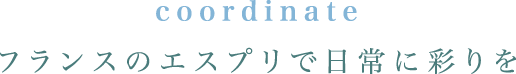 coordinate フランスのエスプリで日常に彩りを