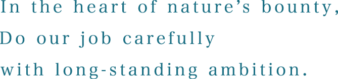 In the heart of nature’s bounty, Do our job carefully with long-standing ambition.