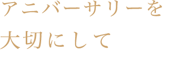 アニバーサリーを大切にして