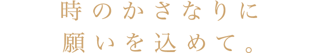 時のかさなりに願いを込めて。