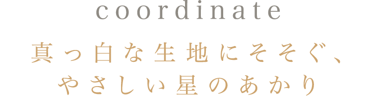 coordinate 真っ白な生地にそそぐ、やさしい星のあかり