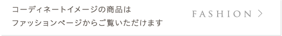 fashion:コーディネートイメージの商品はファッションページからご覧いただけます