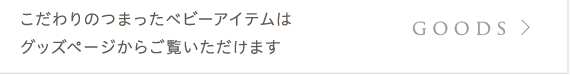 goods:こだわりのつまったベビーアイテムはグッズページからご覧いただけます