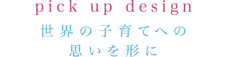 pick up design 世界の子育てへの思いを形に