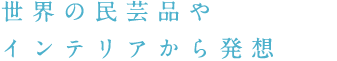 世界の民芸品やインテリアから発想