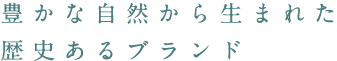 豊かな自然から生まれた歴史あるブランド