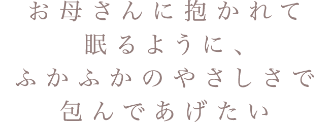 お母さんに抱かれて眠るように、ふかふかのやさしさで包んであげたい