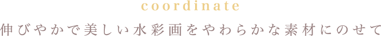 coordinate 伸びやかで美しい水彩画をやわらかな素材にのせて