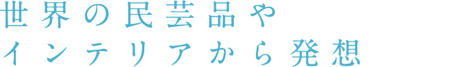 世界の民芸品やインテリアから発想