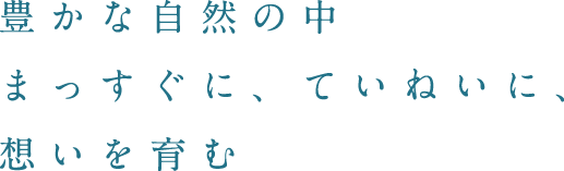 豊かな自然の中まっすぐに、ていねいに、想いを育む