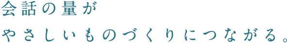 会話の量がやさしいものづくりにつながる。