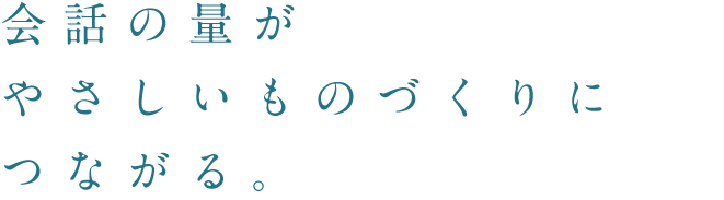 会話の量がやさしいものづくりにつながる。