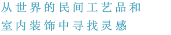 从世界的民间工艺品和 室内装饰中寻找灵感