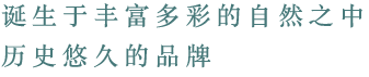 诞生于丰富多彩的自然之中 历史悠久的品牌