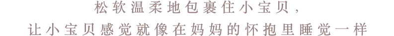 松软温柔地包裹住小宝贝，让小宝贝感觉就像在妈妈的怀抱里睡觉一样