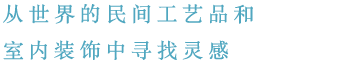 从世界的民间工艺品和 室内装饰中寻找灵感