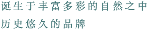 诞生于丰富多彩的自然之中 历史悠久的品牌